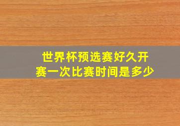 世界杯预选赛好久开赛一次比赛时间是多少