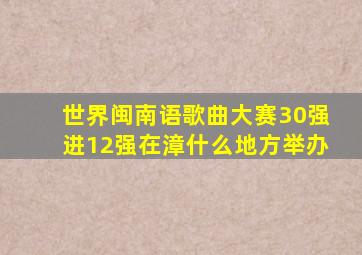 世界闽南语歌曲大赛30强进12强在漳什么地方举办