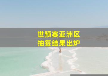 世预赛亚洲区抽签结果出炉