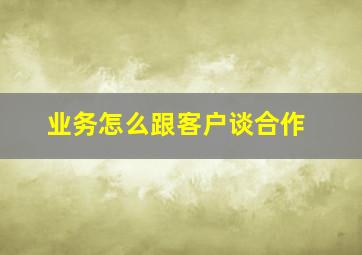 业务怎么跟客户谈合作