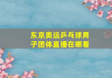 东京奥运乒乓球男子团体直播在哪看