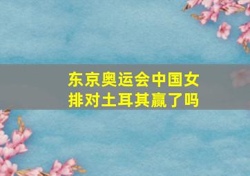 东京奥运会中国女排对土耳其赢了吗