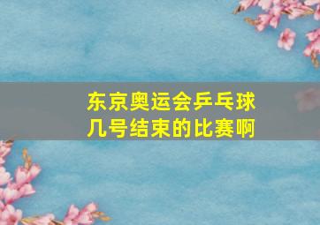 东京奥运会乒乓球几号结束的比赛啊