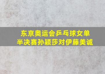 东京奥运会乒乓球女单半决赛孙颖莎对伊藤美诚