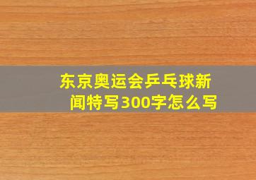 东京奥运会乒乓球新闻特写300字怎么写