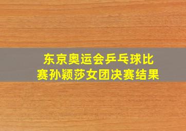 东京奥运会乒乓球比赛孙颖莎女团决赛结果