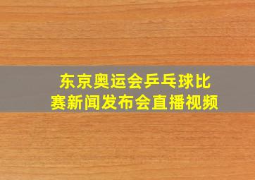 东京奥运会乒乓球比赛新闻发布会直播视频