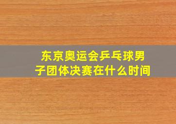 东京奥运会乒乓球男子团体决赛在什么时间