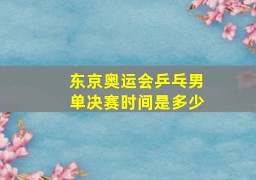 东京奥运会乒乓男单决赛时间是多少