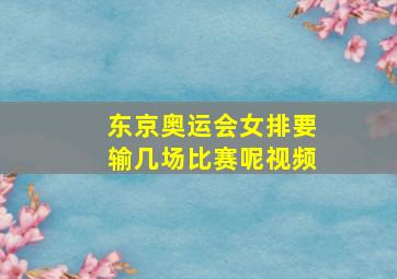 东京奥运会女排要输几场比赛呢视频