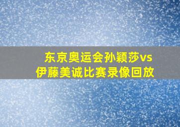 东京奥运会孙颖莎vs伊藤美诚比赛录像回放