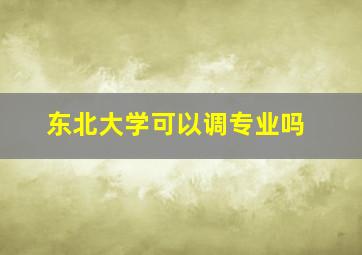 东北大学可以调专业吗