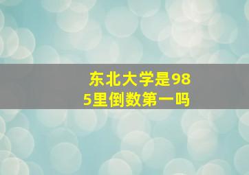 东北大学是985里倒数第一吗