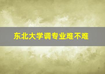 东北大学调专业难不难