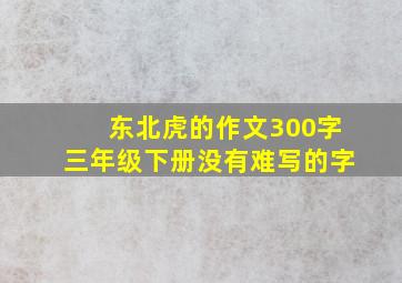 东北虎的作文300字三年级下册没有难写的字