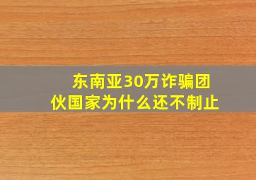 东南亚30万诈骗团伙国家为什么还不制止