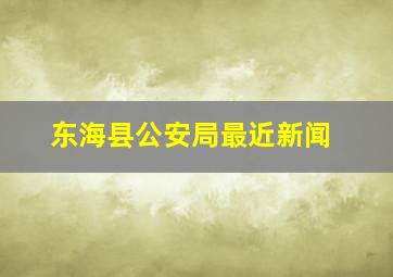 东海县公安局最近新闻