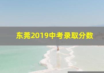 东莞2019中考录取分数