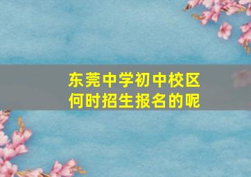 东莞中学初中校区何时招生报名的呢