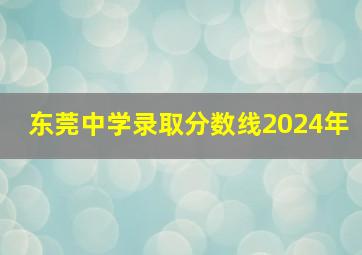 东莞中学录取分数线2024年