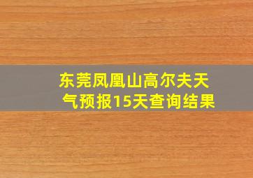 东莞凤凰山高尔夫天气预报15天查询结果