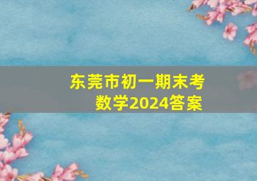 东莞市初一期末考数学2024答案