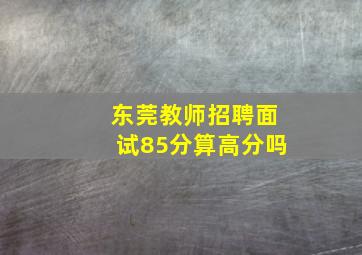 东莞教师招聘面试85分算高分吗