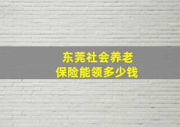 东莞社会养老保险能领多少钱