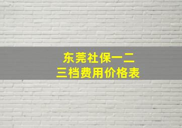 东莞社保一二三档费用价格表