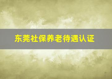 东莞社保养老待遇认证