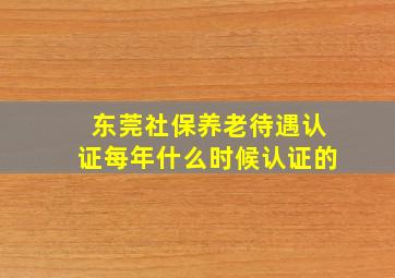 东莞社保养老待遇认证每年什么时候认证的