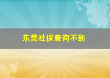 东莞社保查询不到