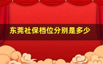 东莞社保档位分别是多少