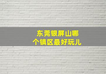 东莞银屏山哪个镇区最好玩儿