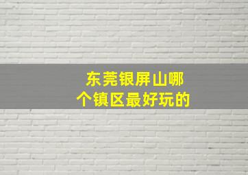 东莞银屏山哪个镇区最好玩的