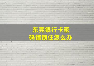 东莞银行卡密码错锁住怎么办