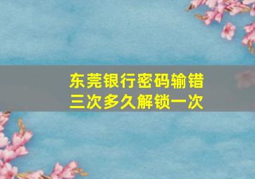 东莞银行密码输错三次多久解锁一次