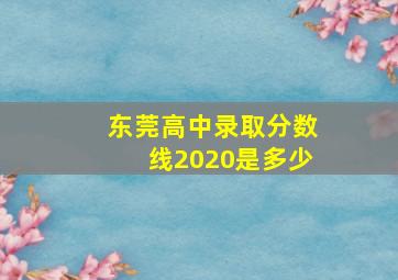 东莞高中录取分数线2020是多少