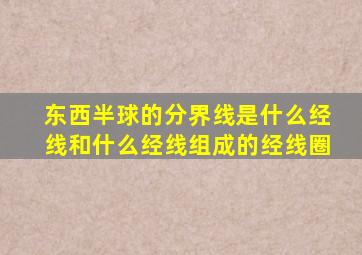 东西半球的分界线是什么经线和什么经线组成的经线圈