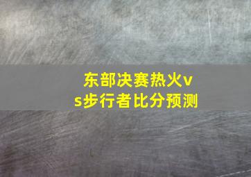 东部决赛热火vs步行者比分预测