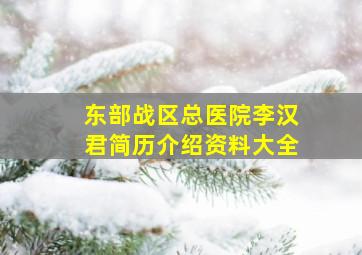 东部战区总医院李汉君简历介绍资料大全