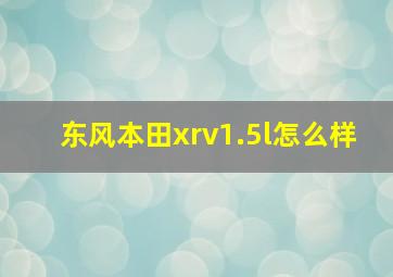 东风本田xrv1.5l怎么样