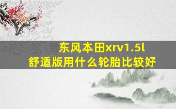 东风本田xrv1.5l舒适版用什么轮胎比较好