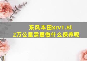 东风本田xrv1.8l2万公里需要做什么保养呢