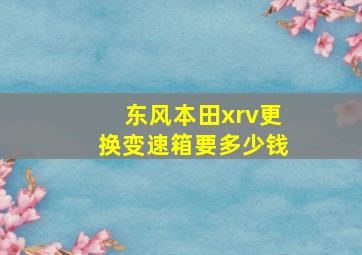 东风本田xrv更换变速箱要多少钱