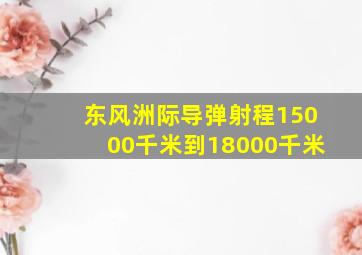 东风洲际导弹射程15000千米到18000千米