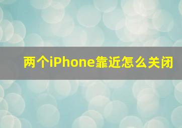 两个iPhone靠近怎么关闭