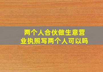 两个人合伙做生意营业执照写两个人可以吗