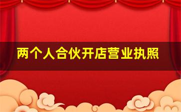 两个人合伙开店营业执照