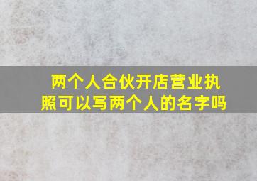 两个人合伙开店营业执照可以写两个人的名字吗